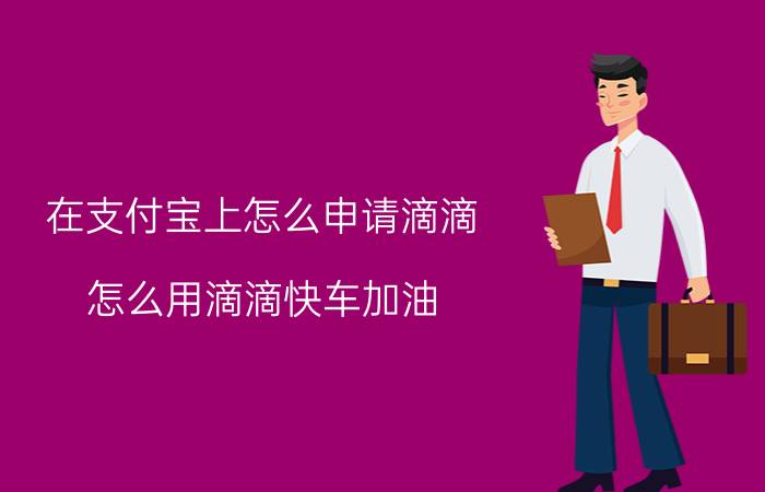 在支付宝上怎么申请滴滴 怎么用滴滴快车加油？